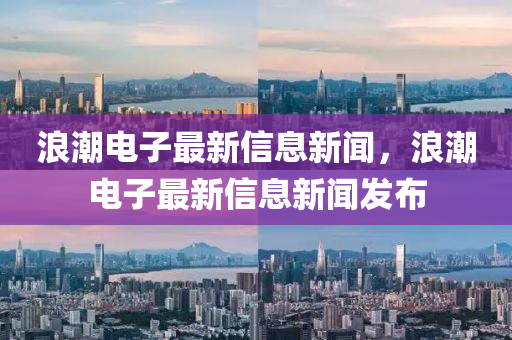 浪潮電子最新信息新聞，浪潮電子最新信息新聞發(fā)布