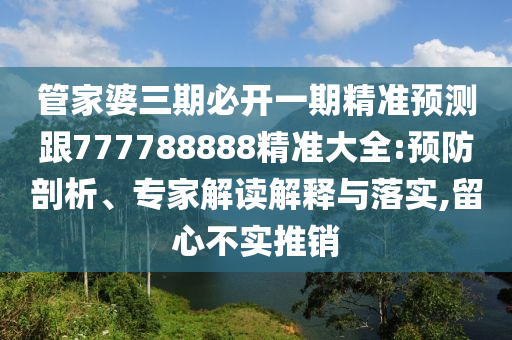 管家婆三期必開一期精準預測跟777788888精準大全:預防剖析、專家解讀解釋與落實,留心不實推銷