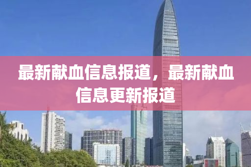 最新獻血信息報道，最新獻血信息更新報道