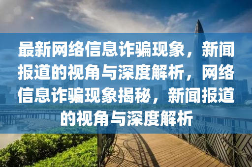 最新網(wǎng)絡(luò)信息詐騙現(xiàn)象，新聞報(bào)道的視角與深度解析，網(wǎng)絡(luò)信息詐騙現(xiàn)象揭秘，新聞報(bào)道的視角與深度解析
