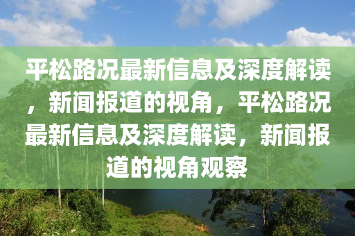 平松路況最新信息及深度解讀，新聞報(bào)道的視角，平松路況最新信息及深度解讀，新聞報(bào)道的視角觀察