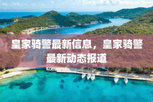 皇家騎警最新信息，皇家騎警最新動(dòng)態(tài)報(bào)道