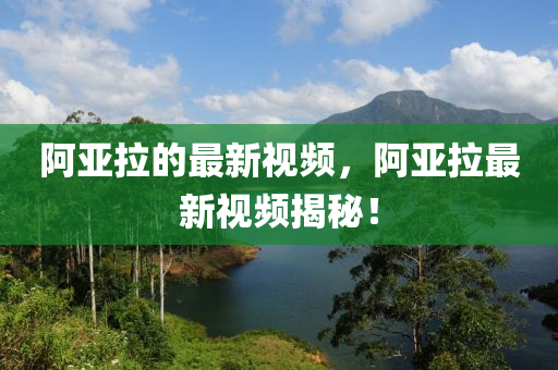 阿亞拉的最新視頻，阿亞拉最新視頻揭秘！