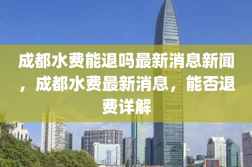 成都水費能退嗎最新消息新聞，成都水費最新消息，能否退費詳解