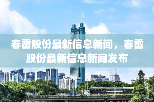 春雷股份最新信息新聞，春雷股份最新信息新聞發(fā)布