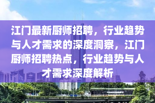 江門最新廚師招聘，行業(yè)趨勢與人才需求的深度洞察，江門廚師招聘熱點，行業(yè)趨勢與人才需求深度解析