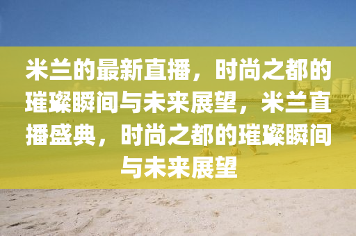 米蘭的最新直播，時尚之都的璀璨瞬間與未來展望，米蘭直播盛典，時尚之都的璀璨瞬間與未來展望