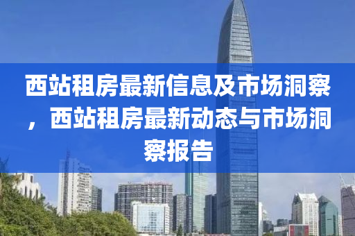 西站租房最新信息及市場洞察，西站租房最新動態(tài)與市場洞察報告