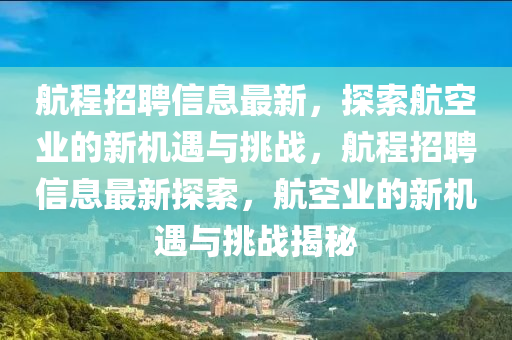航程招聘信息最新，探索航空業(yè)的新機遇與挑戰(zhàn)，航程招聘信息最新探索，航空業(yè)的新機遇與挑戰(zhàn)揭秘