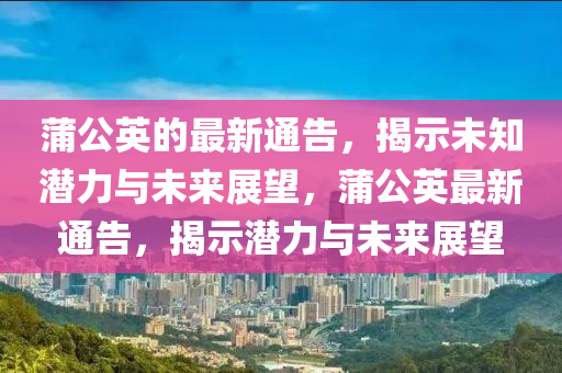 蒲公英的最新通告，揭示未知潛力與未來展望，蒲公英最新通告，揭示潛力與未來展望