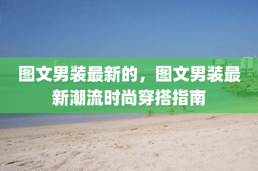 圖文男裝最新的，圖文男裝最新潮流時尚穿搭指南