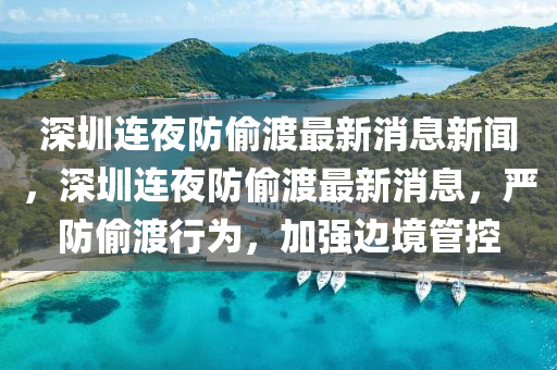 深圳連夜防偷渡最新消息新聞，深圳連夜防偷渡最新消息，嚴(yán)防偷渡行為，加強(qiáng)邊境管控