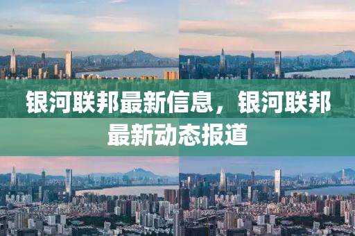銀河聯(lián)邦最新信息，銀河聯(lián)邦最新動態(tài)報道
