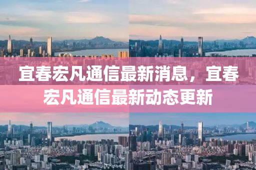 宜春宏凡通信最新消息，宜春宏凡通信最新動(dòng)態(tài)更新