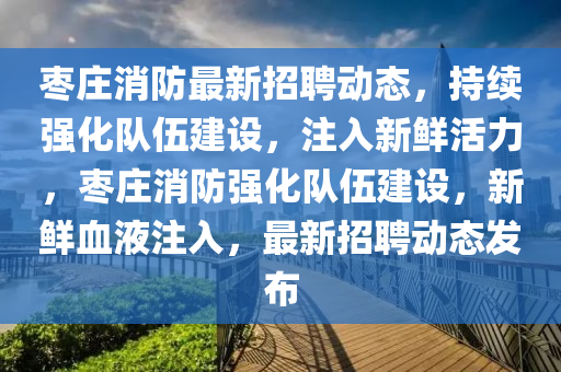棗莊消防最新招聘動(dòng)態(tài)，持續(xù)強(qiáng)化隊(duì)伍建設(shè)，注入新鮮活力，棗莊消防強(qiáng)化隊(duì)伍建設(shè)，新鮮血液注入，最新招聘動(dòng)態(tài)發(fā)布