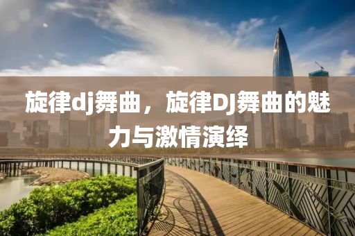 旋律dj舞曲，旋律DJ舞曲的魅力與激情演繹