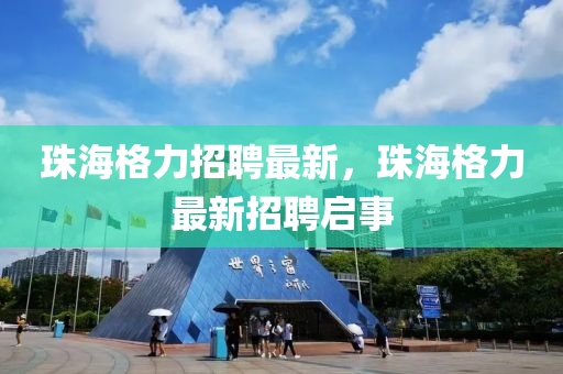 珠海格力招聘最新，珠海格力最新招聘啟事