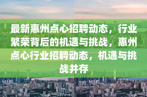 最新惠州點(diǎn)心招聘動(dòng)態(tài)，行業(yè)繁榮背后的機(jī)遇與挑戰(zhàn)，惠州點(diǎn)心行業(yè)招聘動(dòng)態(tài)，機(jī)遇與挑戰(zhàn)并存