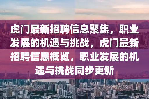 虎門最新招聘信息聚焦，職業(yè)發(fā)展的機(jī)遇與挑戰(zhàn)，虎門最新招聘信息概覽，職業(yè)發(fā)展的機(jī)遇與挑戰(zhàn)同步更新