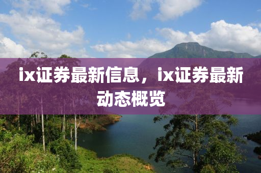 ix證券最新信息，ix證券最新動(dòng)態(tài)概覽