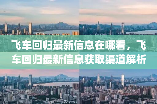 飛車回歸最新信息在哪看，飛車回歸最新信息獲取渠道解析