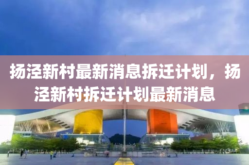 揚涇新村最新消息拆遷計劃，揚涇新村拆遷計劃最新消息