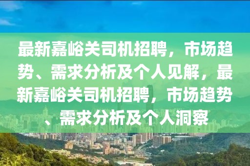 最新嘉峪關司機招聘，市場趨勢、需求分析及個人見解，最新嘉峪關司機招聘，市場趨勢、需求分析及個人洞察