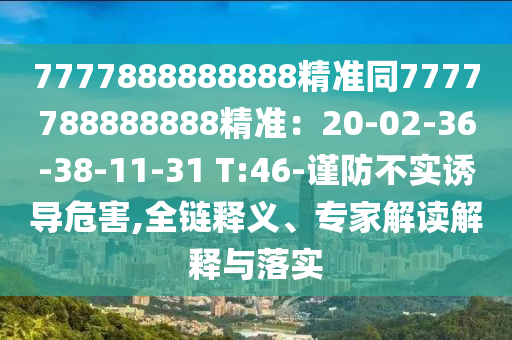 7777888888888精準(zhǔn)同7777788888888精準(zhǔn)：20-02-36-38-11-31 T:46-謹(jǐn)防不實(shí)誘導(dǎo)危害,全鏈釋義、專家解讀解釋與落實(shí)
