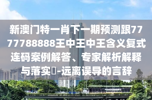 新澳門特一肖下一期預測跟7777788888王中王中王含義復式連碼案例解答、專家解析解釋與落實?-遠離誤導的言辭