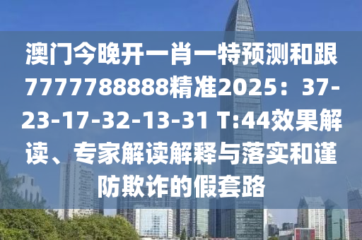 澳門今晚開一肖一特預(yù)測和跟7777788888精準(zhǔn)2025：37-23-17-32-13-31 T:44效果解讀、專家解讀解釋與落實和謹(jǐn)防欺詐的假套路