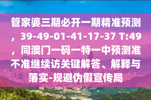 管家婆三期必開(kāi)一期精準(zhǔn)預(yù)測(cè)，39-49-01-41-17-37 T:49，同澳門一碼一特一中預(yù)測(cè)準(zhǔn)不準(zhǔn)繼續(xù)訪關(guān)鍵解答、解釋與落實(shí)-規(guī)避偽假宣傳局