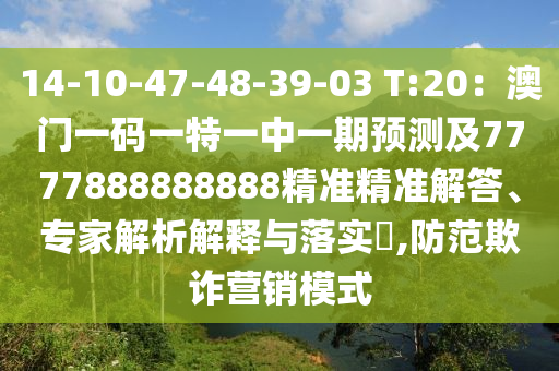 14-10-47-48-39-03 T:20：澳門一碼一特一中一期預(yù)測(cè)及7777888888888精準(zhǔn)精準(zhǔn)解答、專家解析解釋與落實(shí)?,防范欺詐營(yíng)銷模式