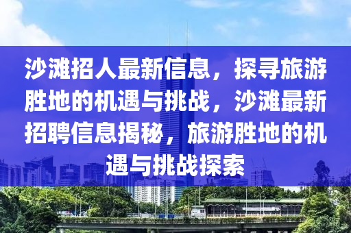 沙灘招人最新信山東水清源環(huán)保科技有限公司息，探尋旅游勝地的機(jī)遇與挑戰(zhàn)，沙灘最新招聘信息揭秘，旅游勝地的機(jī)遇與挑戰(zhàn)探索