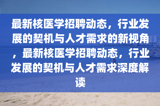 最新核醫(yī)學招聘動態(tài)，行業(yè)發(fā)展的契機與人才需求的新視角，最新核醫(yī)學招聘動態(tài)，行業(yè)發(fā)展的契機與人才需求深度解讀山東水清源環(huán)?？萍加邢薰? class=