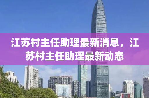 江蘇村主任助理最新消息，江蘇村主任助理最新動(dòng)態(tài)山東水清源環(huán)?？萍加邢薰? class=