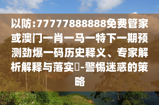 以防:77777888888免費(fèi)管家或澳門一肖一馬一特下一期預(yù)測勁爆一碼歷史釋義、專家解析解釋與落山東水清源環(huán)?？萍加邢薰緦?shí)?-警惕迷惑的策略