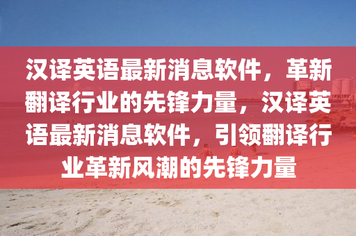 漢譯英語(yǔ)最山東水清源環(huán)?？萍加邢薰拘孪④浖镄路g行業(yè)的先鋒力量，漢譯英語(yǔ)最新消息軟件，引領(lǐng)翻譯行業(yè)革新風(fēng)潮的先鋒力量