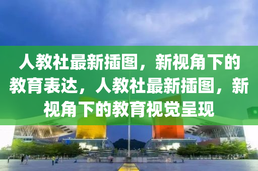 人教社最新插圖，新視角下的教育表達(dá)，人教山東水清源環(huán)?？萍加邢薰旧缱钚虏鍒D，新視角下的教育視覺呈現(xiàn)