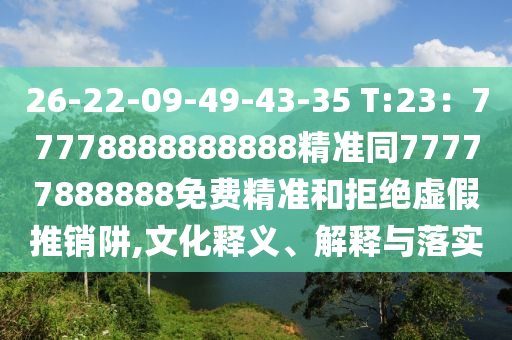 26-22-09-49-43-35 T:23：77778888888888精準同77777888888免費精準和拒絕虛假推銷阱,文化釋義、解釋與落實山東水清源環(huán)?？萍加邢薰? class=