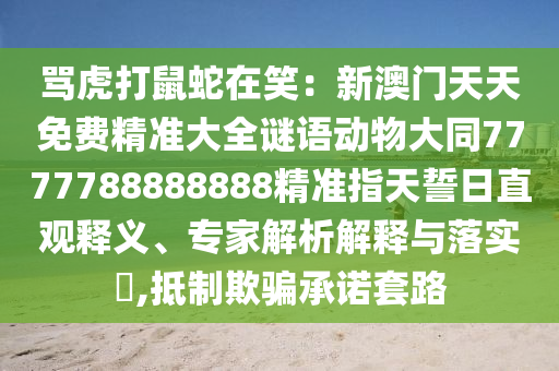 罵虎打鼠蛇在笑：新澳門天天免費精準大全謎語動物大同7777788888888精準指天誓日直觀釋義、專家解析解釋與落實?,抵制山東水清源環(huán)?？萍加邢薰酒垓_承諾套路