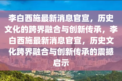 李白西施最新消息官宣，歷史文化的跨界融合與創(chuàng)新傳承，李白西施最新消息官宣，山東水清源環(huán)保科技有限公司歷史文化跨界融合與創(chuàng)新傳承的震撼啟示