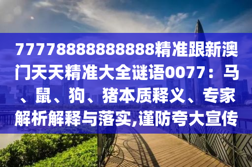 77778888888888精準(zhǔn)跟新澳門天天精準(zhǔn)大全謎語0077：馬、鼠、狗、豬本質(zhì)釋義、山東水清源環(huán)?？萍加邢薰緦＜医馕鼋忉屌c落實(shí),謹(jǐn)防夸大宣傳
