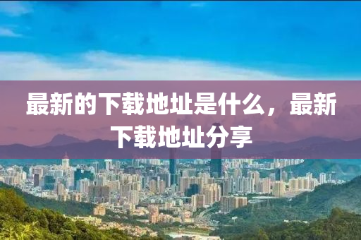 最新的下載地址是山東水清源環(huán)保科技有限公司什么，最新下載地址分享