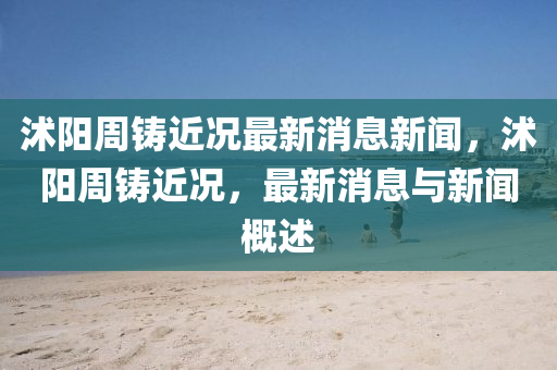 沭陽周鑄近況最新消息新聞，沭陽周鑄山東水清源環(huán)保科技有限公司近況，最新消息與新聞概述
