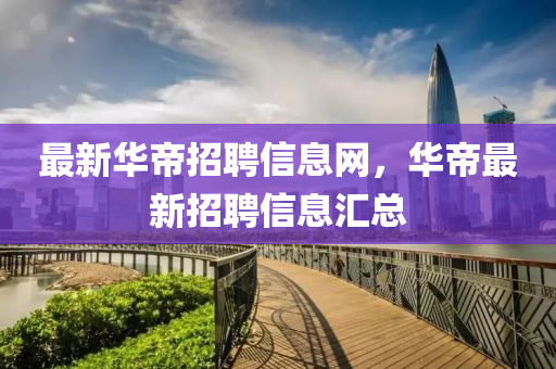 最新華帝招聘信息網(wǎng)，華帝最新山東水清源環(huán)?？萍加邢薰菊衅感畔R總