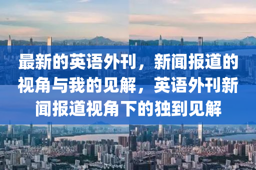 最新的英語(yǔ)外刊，新聞報(bào)道的視角與我的見(jiàn)解，英語(yǔ)外刊新聞報(bào)道視角下的獨(dú)到見(jiàn)解山東水清源環(huán)?？萍加邢薰? class=