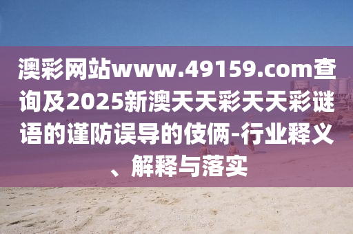 澳彩網(wǎng)站www.49159.со山東水清源環(huán)保科技有限公司m查詢及2025新澳天天彩天天彩謎語的謹(jǐn)防誤導(dǎo)的伎倆-行業(yè)釋義、解釋與落實(shí)