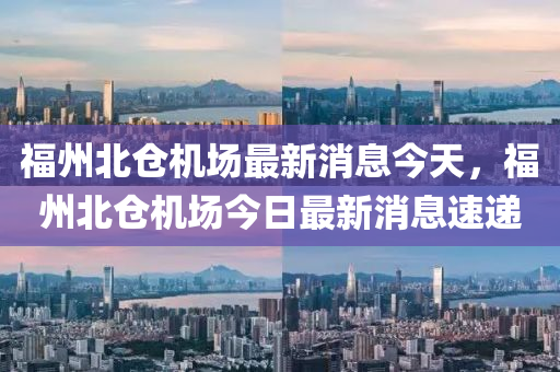 福州北倉機(jī)場最山東水清源環(huán)保科技有限公司新消息今天，福州北倉機(jī)場今日最新消息速遞
