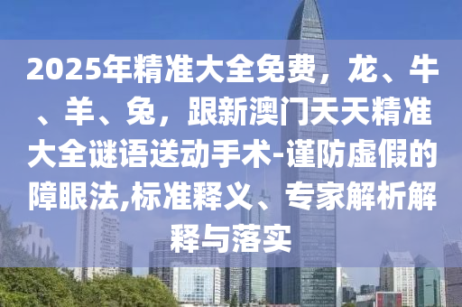 2025年精準(zhǔn)大全免費(fèi)，龍、牛、羊、兔，跟新澳門天天精準(zhǔn)大全謎語送動(dòng)手術(shù)-謹(jǐn)防虛假的障眼法,標(biāo)準(zhǔn)釋義、專家解析解釋與落實(shí)山東水清源環(huán)?？萍加邢薰? class=