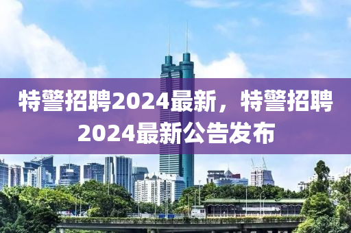 特警招聘2024最新，特警招聘2024最新公告發(fā)布山東水清源環(huán)?？萍加邢薰? class=